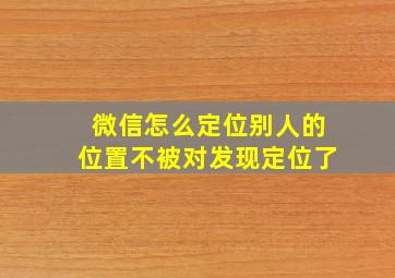 微信怎么定位别人的位置不被对发现定位了