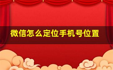 微信怎么定位手机号位置