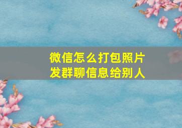 微信怎么打包照片发群聊信息给别人