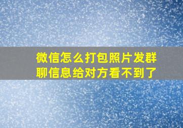 微信怎么打包照片发群聊信息给对方看不到了