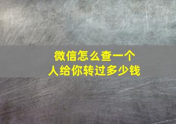 微信怎么查一个人给你转过多少钱