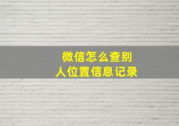 微信怎么查别人位置信息记录