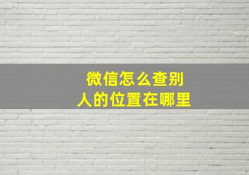 微信怎么查别人的位置在哪里