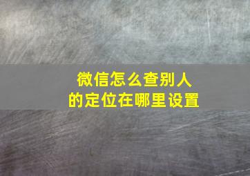 微信怎么查别人的定位在哪里设置