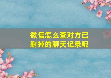 微信怎么查对方已删掉的聊天记录呢