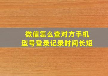 微信怎么查对方手机型号登录记录时间长短