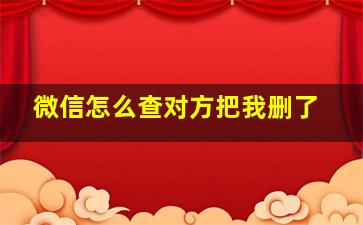 微信怎么查对方把我删了