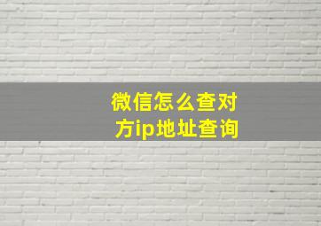 微信怎么查对方ip地址查询