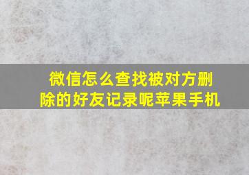 微信怎么查找被对方删除的好友记录呢苹果手机