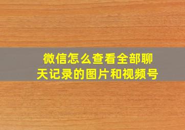 微信怎么查看全部聊天记录的图片和视频号