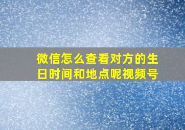 微信怎么查看对方的生日时间和地点呢视频号