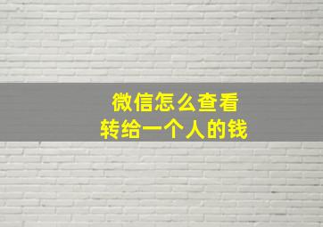 微信怎么查看转给一个人的钱