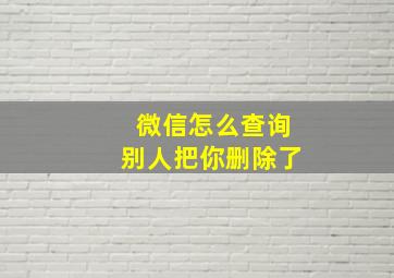 微信怎么查询别人把你删除了