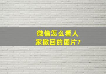 微信怎么看人家撤回的图片?