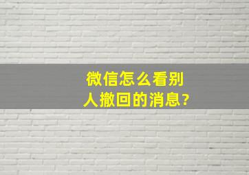 微信怎么看别人撤回的消息?