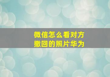 微信怎么看对方撤回的照片华为