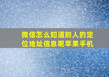 微信怎么知道别人的定位地址信息呢苹果手机