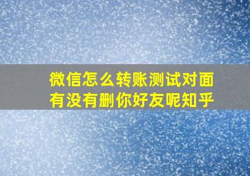 微信怎么转账测试对面有没有删你好友呢知乎