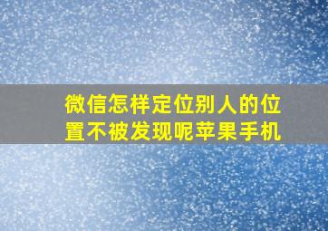 微信怎样定位别人的位置不被发现呢苹果手机