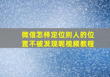 微信怎样定位别人的位置不被发现呢视频教程