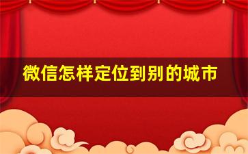 微信怎样定位到别的城市