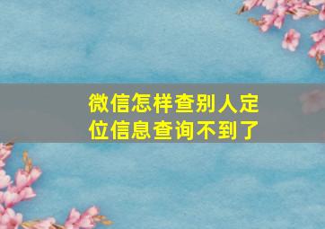 微信怎样查别人定位信息查询不到了