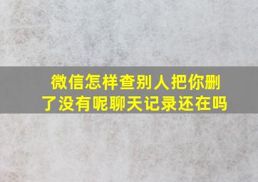 微信怎样查别人把你删了没有呢聊天记录还在吗