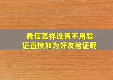 微信怎样设置不用验证直接加为好友验证呢