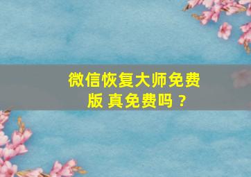 微信恢复大师免费版 真免费吗 ?