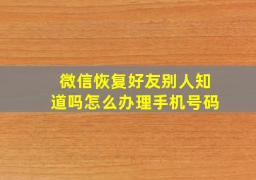 微信恢复好友别人知道吗怎么办理手机号码