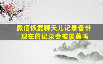 微信恢复聊天儿记录备份 现在的记录会被覆盖吗