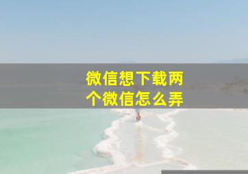 微信想下载两个微信怎么弄