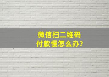 微信扫二维码付款慢怎么办?