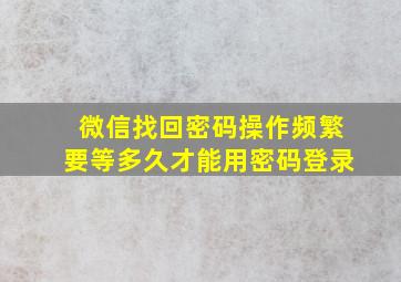 微信找回密码操作频繁要等多久才能用密码登录