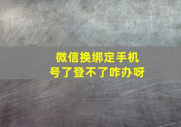 微信换绑定手机号了登不了咋办呀