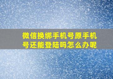 微信换绑手机号原手机号还能登陆吗怎么办呢