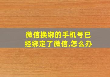 微信换绑的手机号已经绑定了微信,怎么办