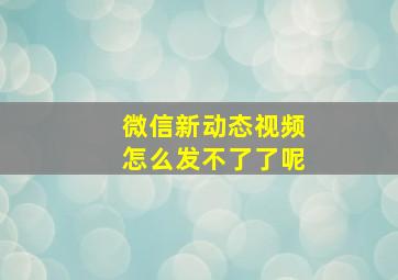 微信新动态视频怎么发不了了呢