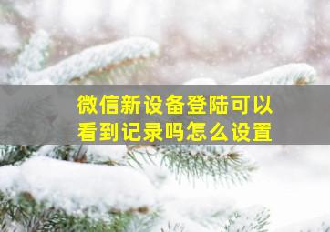 微信新设备登陆可以看到记录吗怎么设置