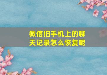 微信旧手机上的聊天记录怎么恢复呢