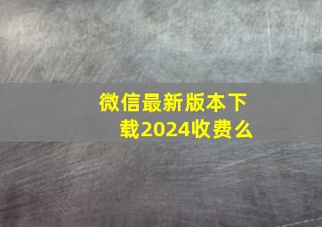 微信最新版本下载2024收费么