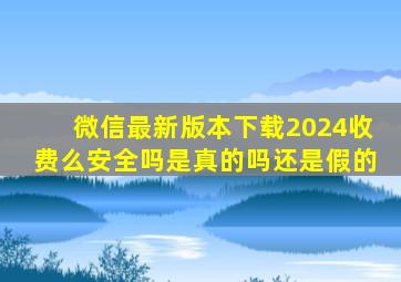 微信最新版本下载2024收费么安全吗是真的吗还是假的