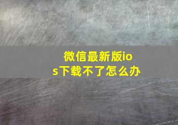 微信最新版ios下载不了怎么办