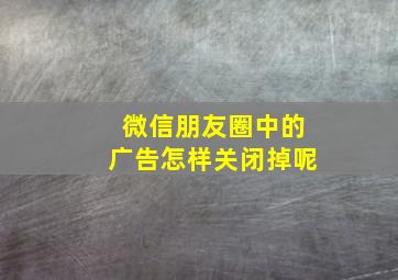 微信朋友圈中的广告怎样关闭掉呢