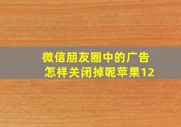 微信朋友圈中的广告怎样关闭掉呢苹果12