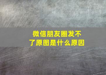 微信朋友圈发不了原图是什么原因