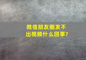 微信朋友圈发不出视频什么回事?