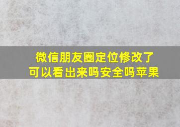 微信朋友圈定位修改了可以看出来吗安全吗苹果