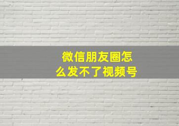 微信朋友圈怎么发不了视频号