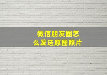 微信朋友圈怎么发送原图照片